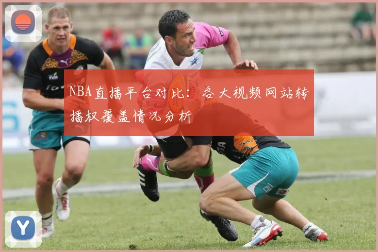 NBA直播平台对比：各大视频网站转播权覆盖情况分析