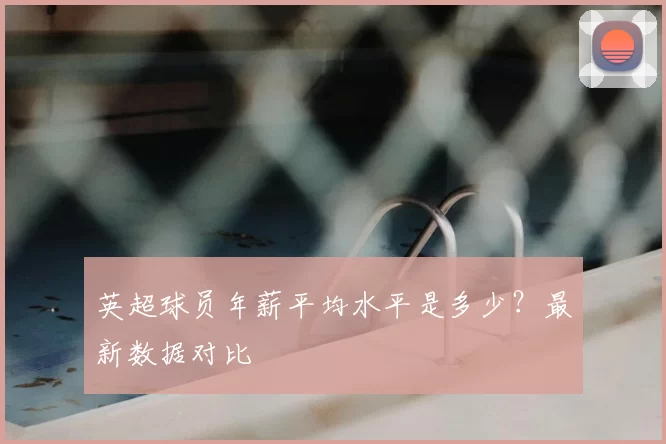 英超球员年薪平均水平是多少？最新数据对比