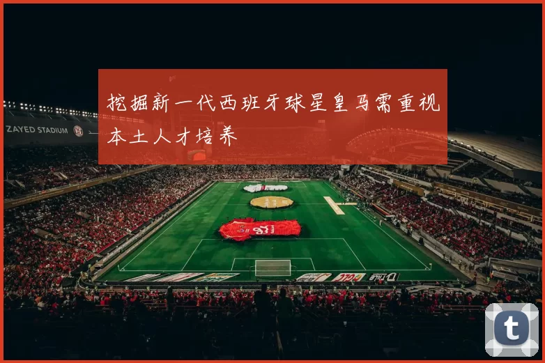 挖掘新一代西班牙球星皇马需重视本土人才培养