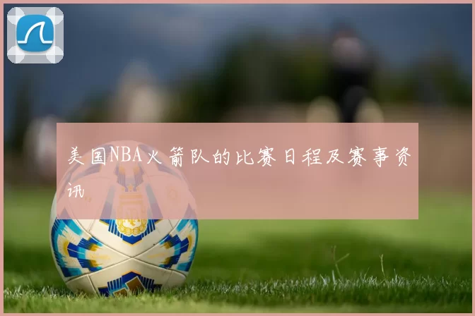 美国NBA火箭队的比赛日程及赛事资讯