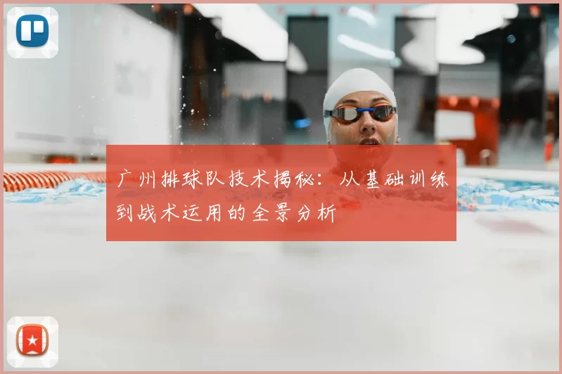 广州排球队技术揭秘：从基础训练到战术运用的全景分析