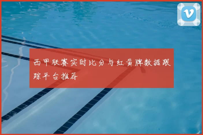 西甲联赛实时比分与红黄牌数据跟踪平台推荐