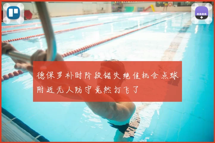 德保罗补时阶段错失绝佳机会点球附近无人防守竟然打飞了
