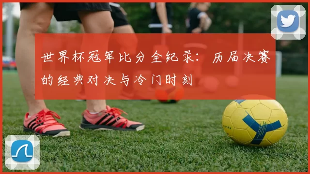 世界杯冠军比分全纪录：历届决赛的经典对决与冷门时刻