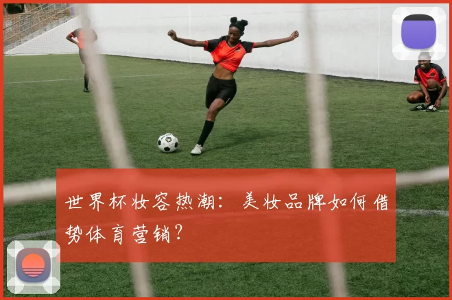世界杯妆容热潮：美妆品牌如何借势体育营销？