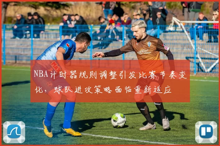 NBA计时器规则调整引发比赛节奏变化，球队进攻策略面临重新适应