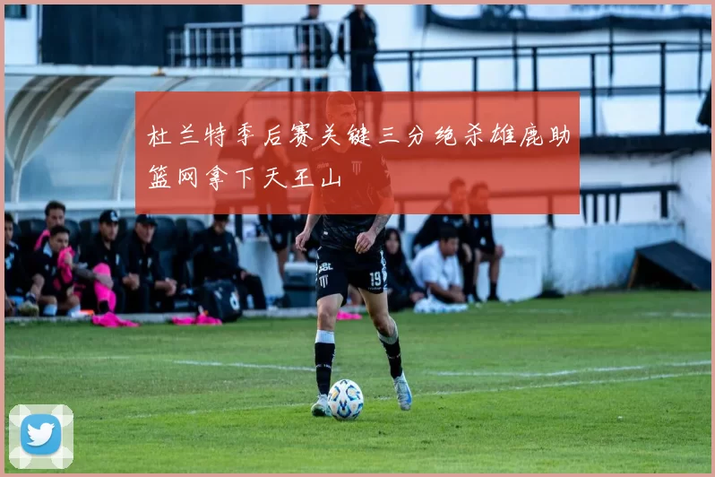 杜兰特季后赛关键三分绝杀雄鹿助篮网拿下天王山