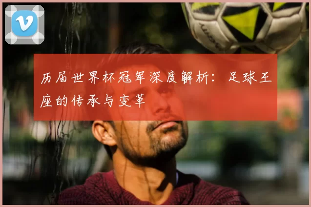 历届世界杯冠军深度解析:足球王座的传承与变革