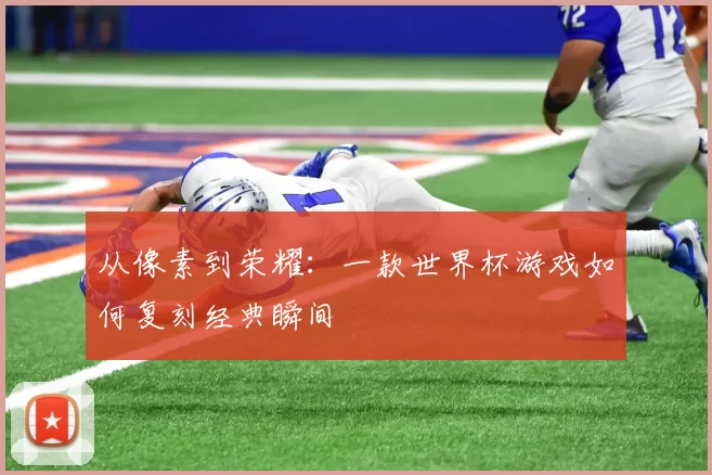 从像素到荣耀:一款世界杯游戏如何复刻经典瞬间