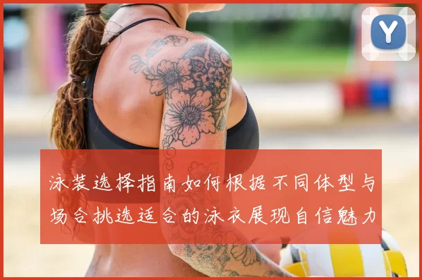 泳装选择指南如何根据不同体型与场合挑选适合的泳衣展现自信魅力