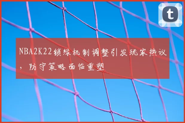 NBA2K22锁绿机制调整引发玩家热议，防守策略面临重塑
