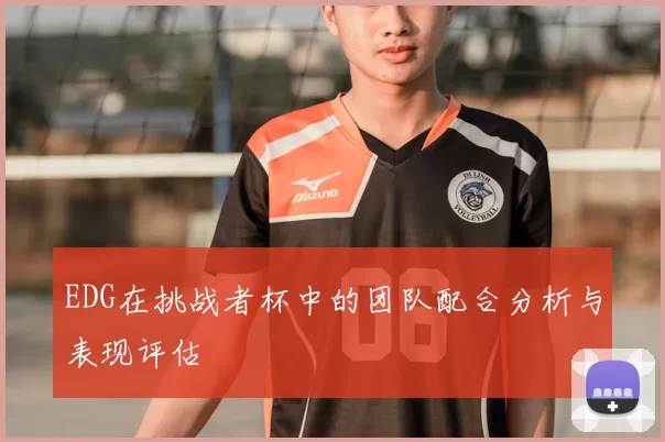 EDG在挑战者杯中的团队配合分析与表现评估