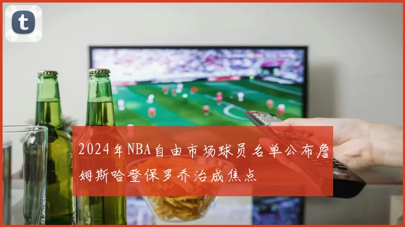2024年NBA自由市场球员名单公布詹姆斯哈登保罗乔治成焦点