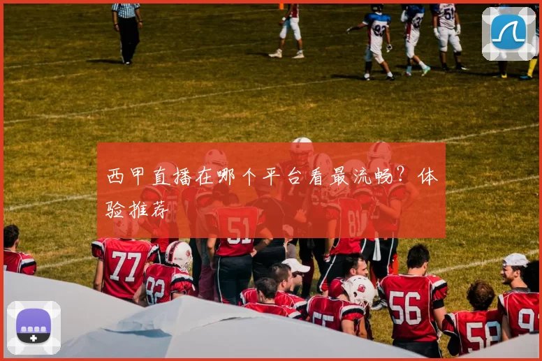 西甲直播在哪个平台看最流畅？体验推荐