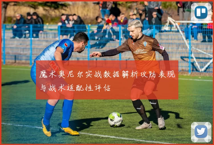 魔术奥尼尔实战数据解析攻防表现与战术适配性评估