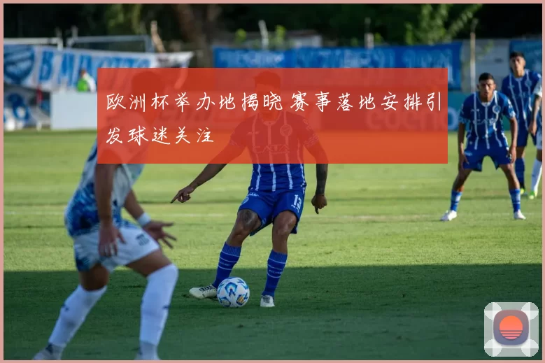 欧洲杯举办地揭晓 赛事落地安排引发球迷关注