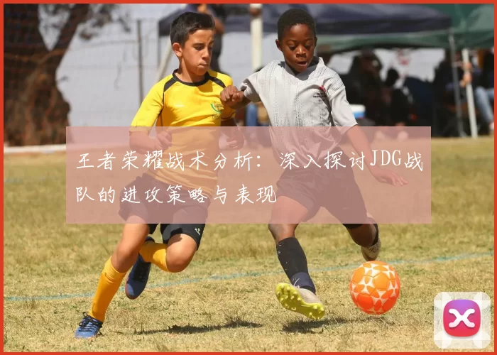 王者荣耀战术分析：深入探讨JDG战队的进攻策略与表现