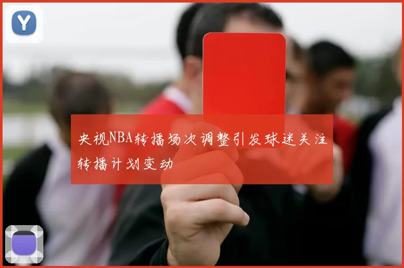 央视NBA转播场次调整引发球迷关注转播计划变动