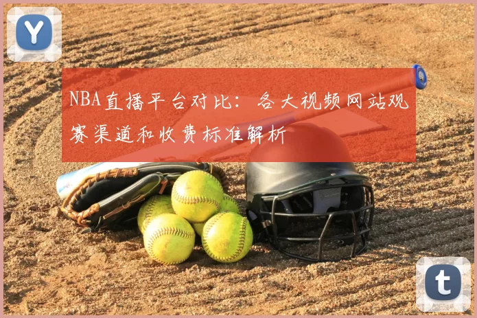 NBA直播平台对比：各大视频网站观赛渠道和收费标准解析