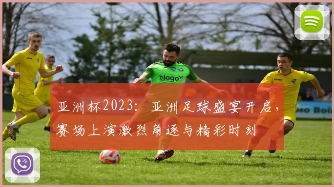 亚洲杯2023：亚洲足球盛宴开启，赛场上演激烈角逐与精彩时刻