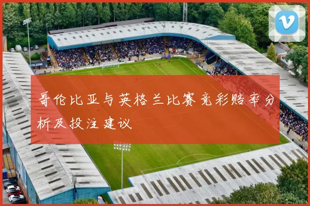 哥伦比亚与英格兰比赛竞彩赔率分析及投注建议
