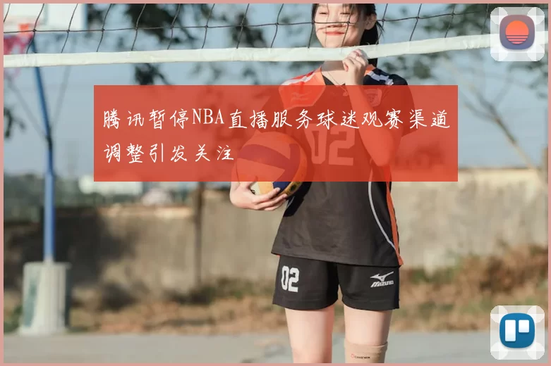 腾讯暂停NBA直播服务球迷观赛渠道调整引发关注