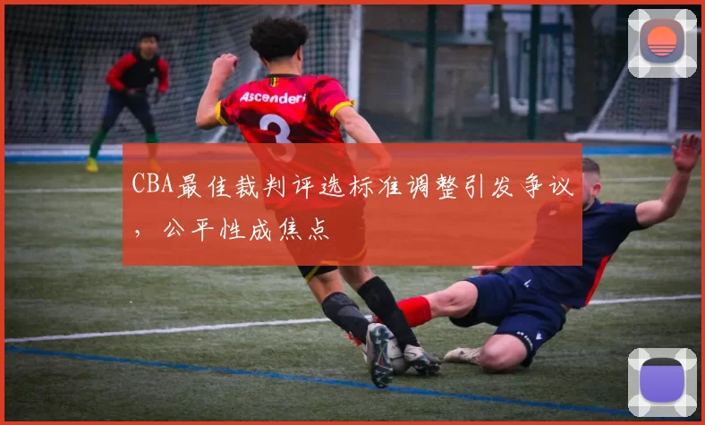 CBA最佳裁判评选标准调整引发争议，公平性成焦点