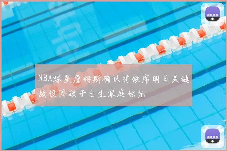 NBA球星詹姆斯确认将缺席明日关键战役因孩子出生家庭优先