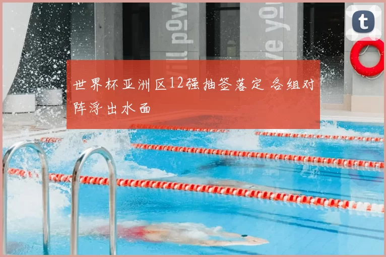 世界杯亚洲区12强抽签落定 各组对阵浮出水面