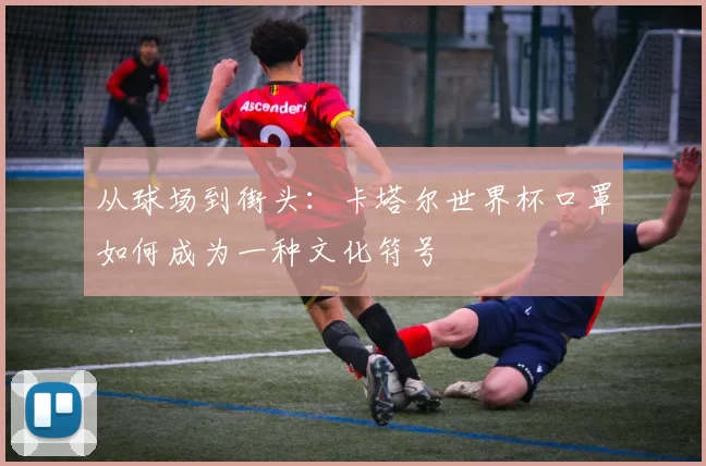 从球场到街头：卡塔尔世界杯口罩如何成为一种文化符号