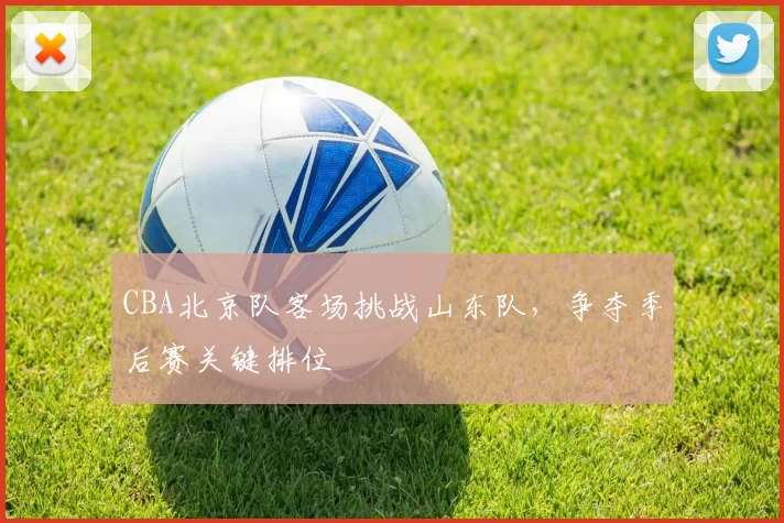CBA北京队客场挑战山东队，争夺季后赛关键排位
