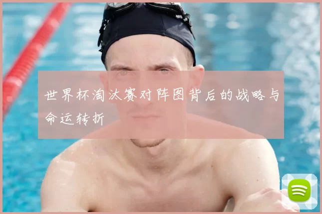 世界杯淘汰赛对阵图背后的战略与命运转折