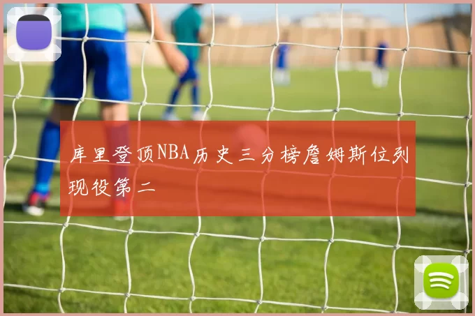 库里登顶NBA历史三分榜詹姆斯位列现役第二
