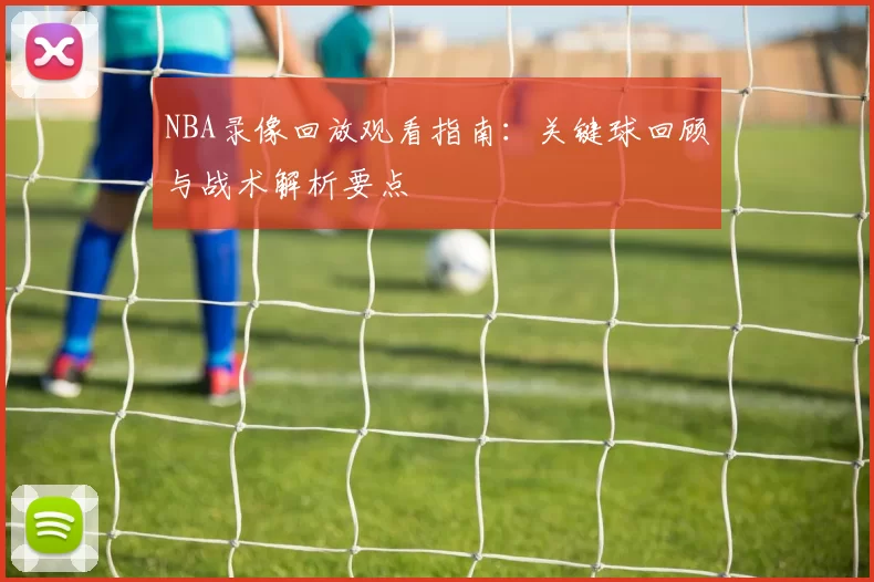 NBA录像回放观看指南：关键球回顾与战术解析要点