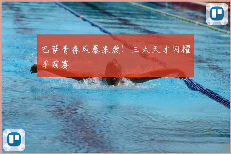 巴萨青春风暴来袭!三大天才闪耀季前赛