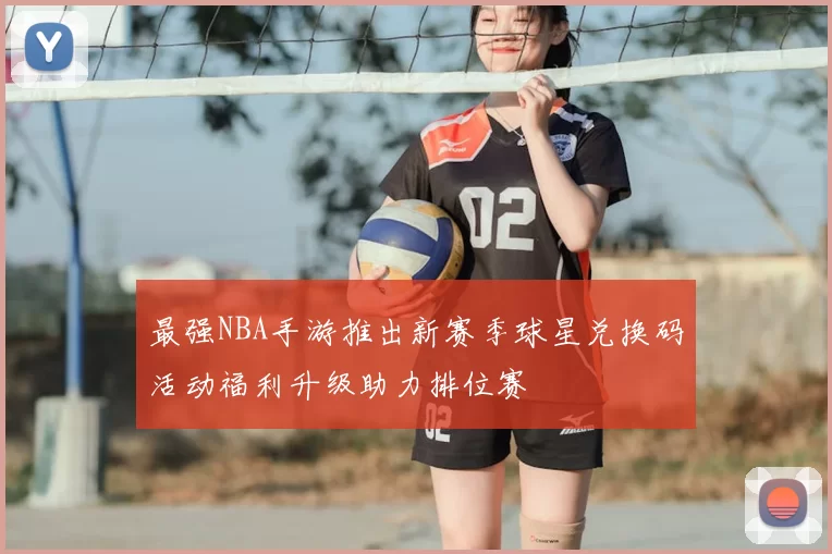 最强NBA手游推出新赛季球星兑换码活动福利升级助力排位赛
