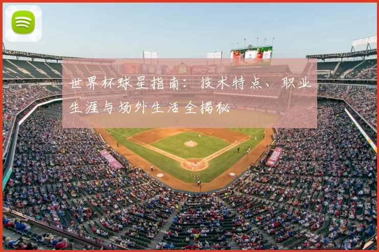 世界杯球星指南:技术特点、职业生涯与场外生活全揭秘