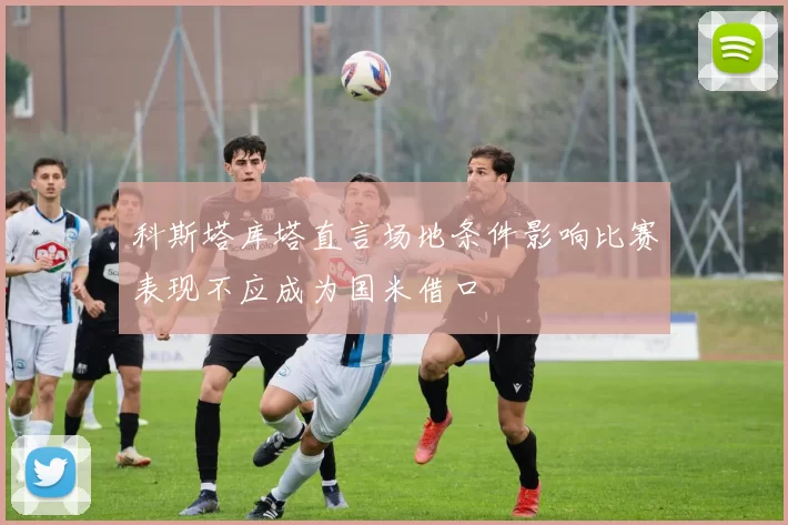 科斯塔库塔直言场地条件影响比赛表现不应成为国米借口