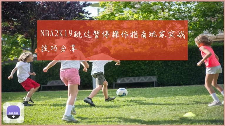 NBA2K19跳过暂停操作指南玩家实战技巧分享