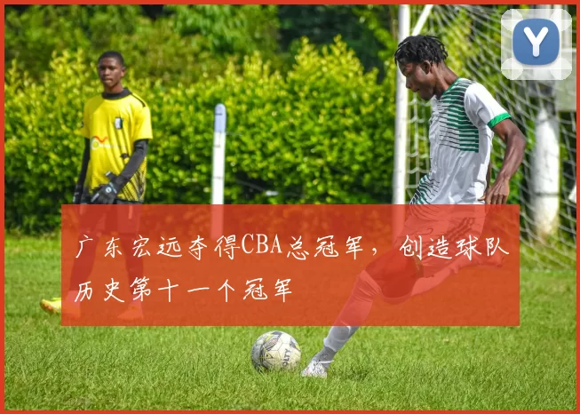 广东宏远夺得CBA总冠军，创造球队历史第十一个冠军