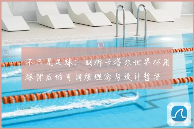 不只是足球:剖析卡塔尔世界杯用球背后的可持续理念与设计哲学