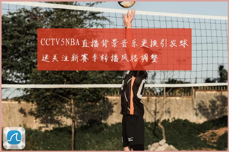 CCTV5NBA直播背景音乐更换引发球迷关注新赛季转播风格调整