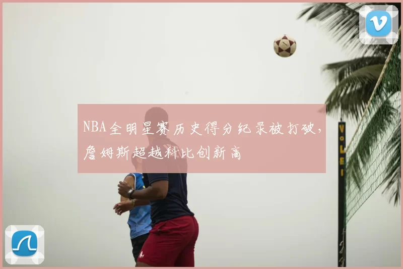 NBA全明星赛历史得分纪录被打破，詹姆斯超越科比创新高