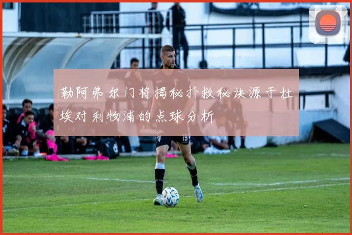 勒阿弗尔门将揭秘扑救秘诀源于杜埃对利物浦的点球分析