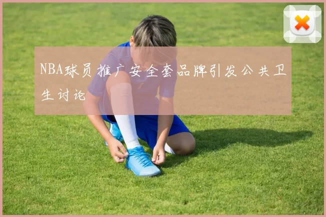 NBA球员推广安全套品牌引发公共卫生讨论