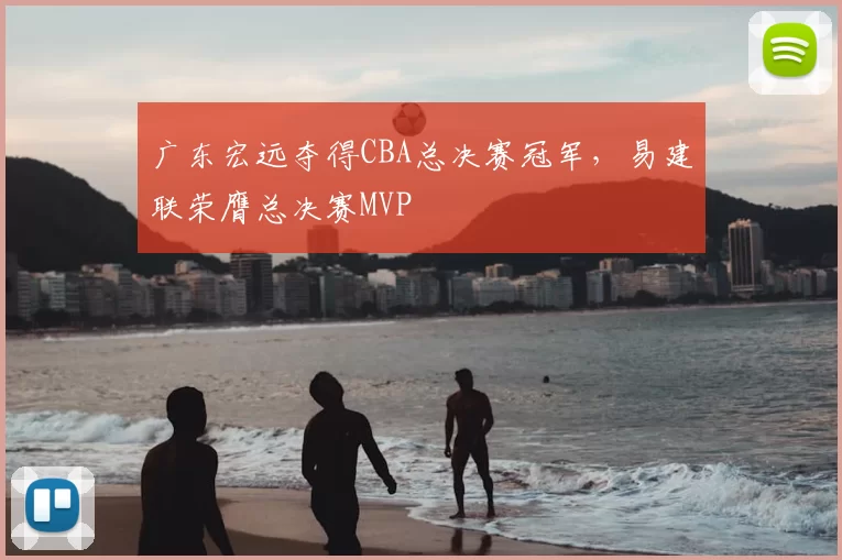 广东宏远夺得CBA总决赛冠军，易建联荣膺总决赛MVP