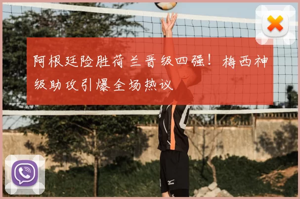 阿根廷险胜荷兰晋级四强！梅西神级助攻引爆全场热议