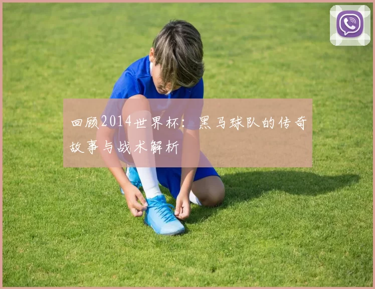 回顾2014世界杯:黑马球队的传奇故事与战术解析