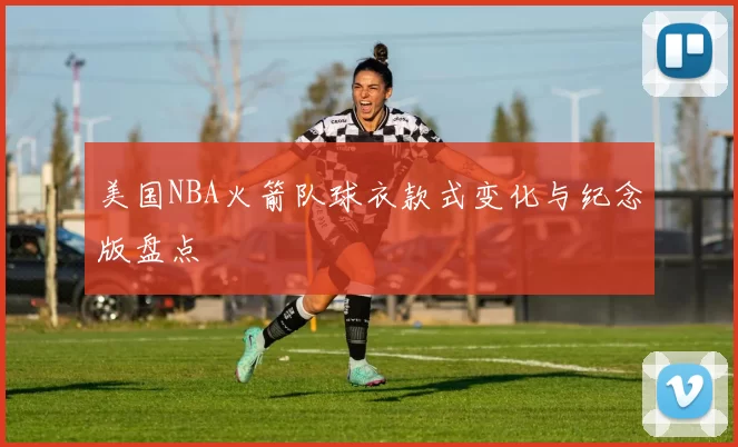美国NBA火箭队球衣款式变化与纪念版盘点