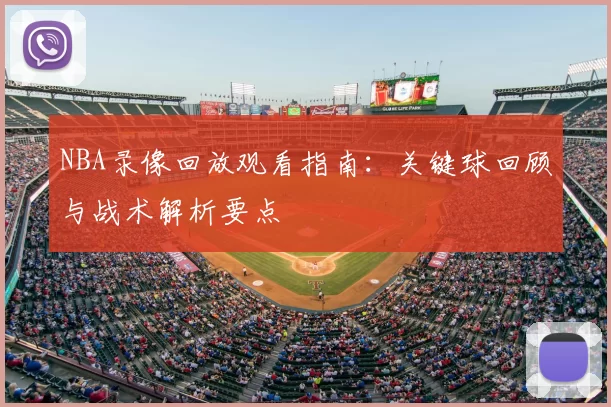 NBA录像回放观看指南：关键球回顾与战术解析要点